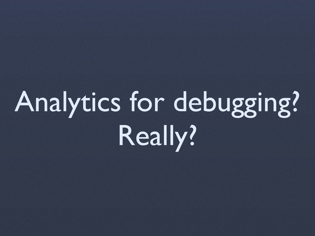 Analytics for debugging?
Really?
