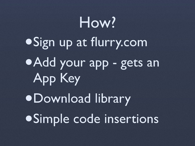 How?
•Sign up at ﬂurry.com
•Add your app - gets an
App Key
•Download library
•Simple code insertions
