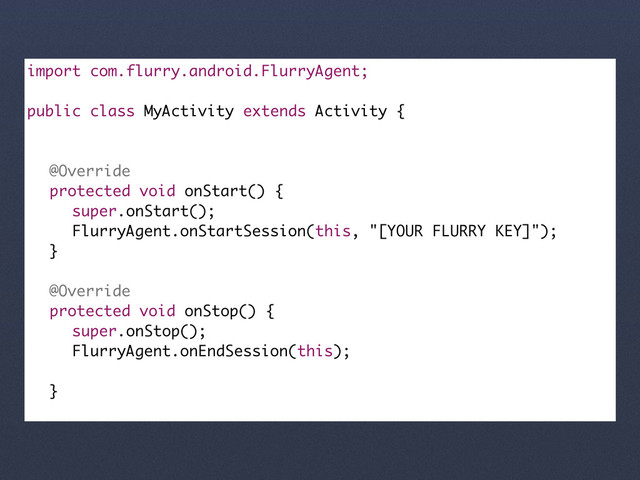 import com.flurry.android.FlurryAgent;
public class MyActivity extends Activity {
@Override
protected void onStart() {
super.onStart();
FlurryAgent.onStartSession(this, "[YOUR FLURRY KEY]");
}
@Override
protected void onStop() {
super.onStop();
FlurryAgent.onEndSession(this);
}
