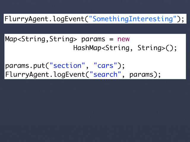 FlurryAgent.logEvent("SomethingInteresting");
Map params = new
HashMap();
params.put("section", "cars");
FlurryAgent.logEvent("search", params);
