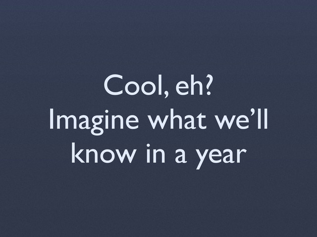 Cool, eh?
Imagine what we’ll
know in a year
