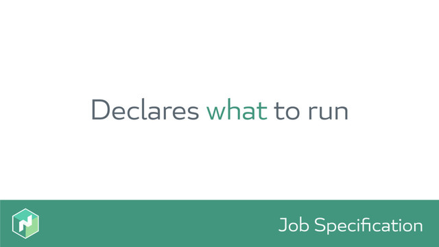 Job Speciﬁcation
Declares what to run
