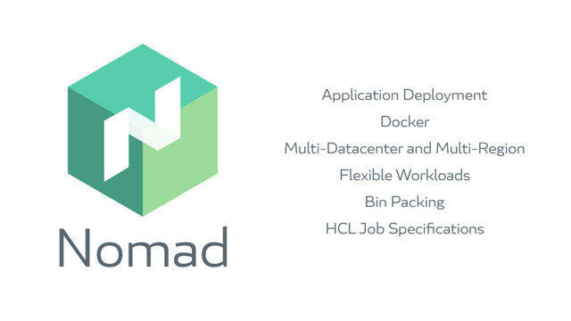 Nomad
Application Deployment
Docker
Multi-Datacenter and Multi-Region
Flexible Workloads
Bin Packing
HCL Job Speciﬁcations
