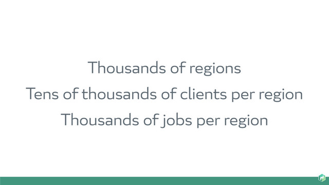 Thousands of regions
Tens of thousands of clients per region
Thousands of jobs per region
