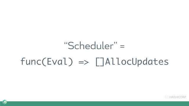 HASHICORP
“Scheduler” =
func(Eval) => []AllocUpdates
