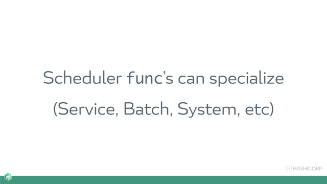 HASHICORP
Scheduler func’s can specialize
(Service, Batch, System, etc)
