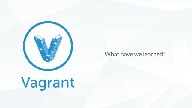 Vagrant
What have we learned?
