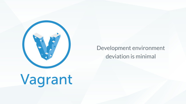 Vagrant
Development environment
deviation is minimal
