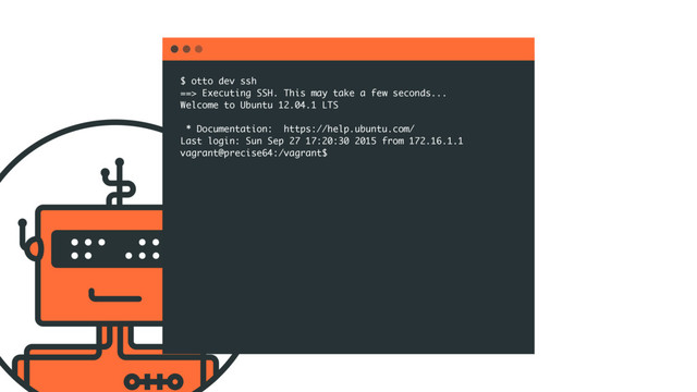 $ otto dev ssh
==> Executing SSH. This may take a few seconds...
Welcome to Ubuntu 12.04.1 LTS
* Documentation: https://help.ubuntu.com/
Last login: Sun Sep 27 17:20:30 2015 from 172.16.1.1
vagrant@precise64:/vagrant$

