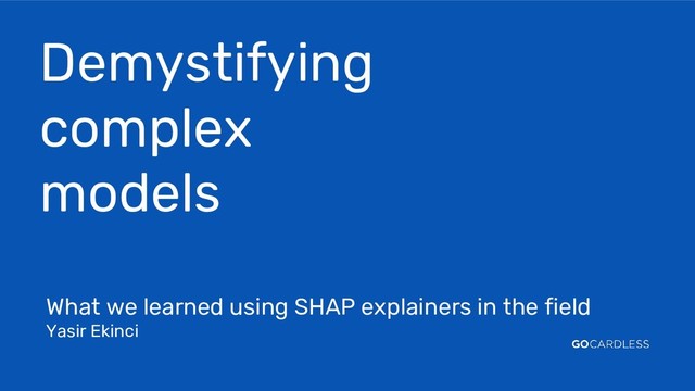Demystifying
complex
models
What we learned using SHAP explainers in the field
Yasir Ekinci
