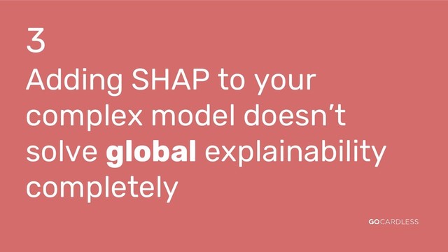 3
Adding SHAP to your
complex model doesn’t
solve global explainability
completely
