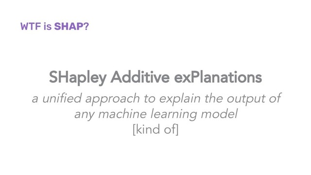 WTF is SHAP?
SHapley Additive exPlanations
a unified approach to explain the output of
any machine learning model
[kind of]
