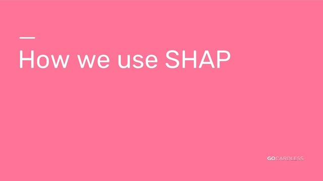_
How we use SHAP
