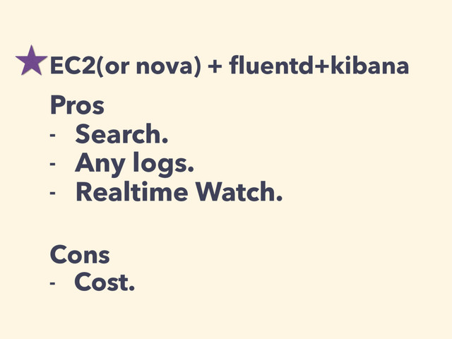 Pros
- Search.
- Any logs.
- Realtime Watch.
Cons
- Cost.
EC2(or nova) + ﬂuentd+kibana
