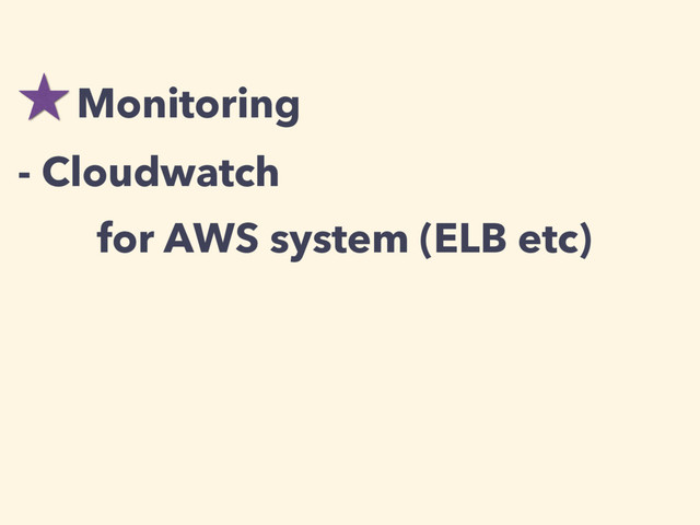 Monitoring
- Cloudwatch
for AWS system (ELB etc)
