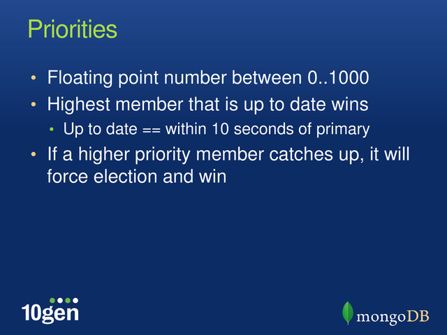 Priorities
• Floating point number between 0..1000
• Highest member that is up to date wins
• Up to date == within 10 seconds of primary
• If a higher priority member catches up, it will
force election and win
