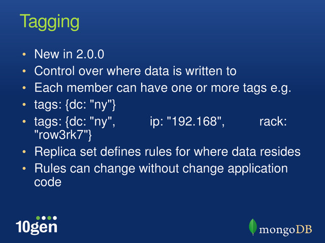 Tagging
• New in 2.0.0
• Control over where data is written to
• Each member can have one or more tags e.g.
• tags: {dc: "ny"}
• tags: {dc: "ny",  ip: "192.168",  rack:
"row3rk7"}
• Replica set defines rules for where data resides
• Rules can change without change application
code
