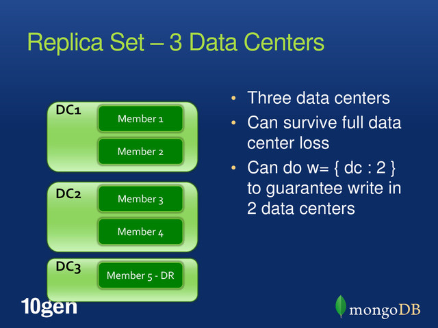 Replica Set – 3 Data Centers
• Three data centers
• Can survive full data
center loss
• Can do w= { dc : 2 }
to guarantee write in
2 data centers
Member 1
Member 2
Member 3
Member 4
DC2
Member 5 - DR
DC1
DC3
