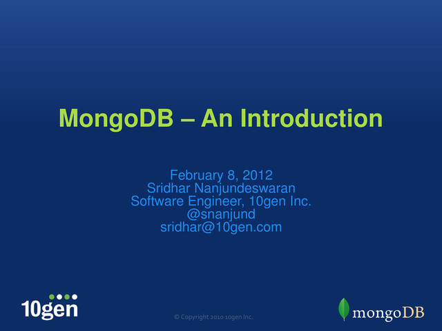 MongoDB – An Introduction
February 8, 2012
Sridhar Nanjundeswaran
Software Engineer, 10gen Inc.
@snanjund
sridhar@10gen.com
© Copyright 2010 10gen Inc.

