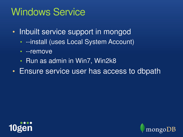 Windows Service
• Inbuilt service support in mongod
• --install (uses Local System Account)
• --remove
• Run as admin in Win7, Win2k8
• Ensure service user has access to dbpath
