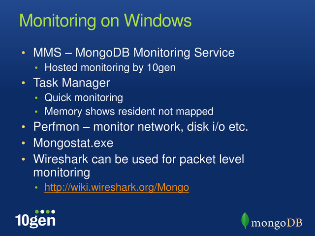 Monitoring on Windows
• MMS – MongoDB Monitoring Service
• Hosted monitoring by 10gen
• Task Manager
• Quick monitoring
• Memory shows resident not mapped
• Perfmon – monitor network, disk i/o etc.
• Mongostat.exe
• Wireshark can be used for packet level
monitoring
• http://wiki.wireshark.org/Mongo
