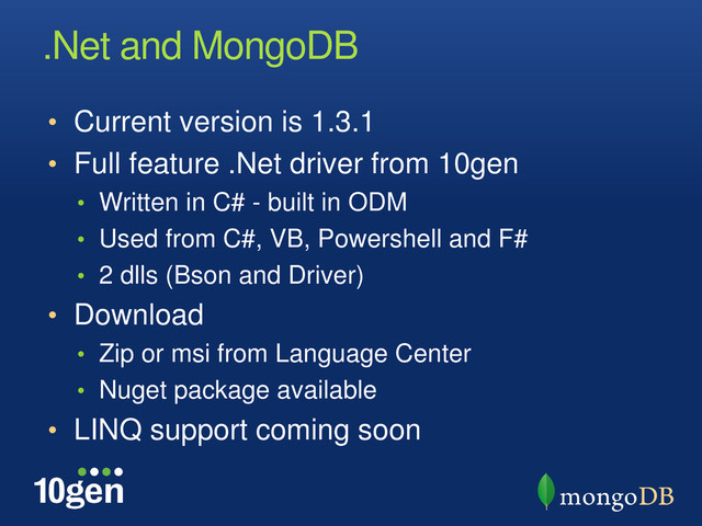 .Net and MongoDB
• Current version is 1.3.1
• Full feature .Net driver from 10gen
• Written in C# - built in ODM
• Used from C#, VB, Powershell and F#
• 2 dlls (Bson and Driver)
• Download
• Zip or msi from Language Center
• Nuget package available
• LINQ support coming soon
