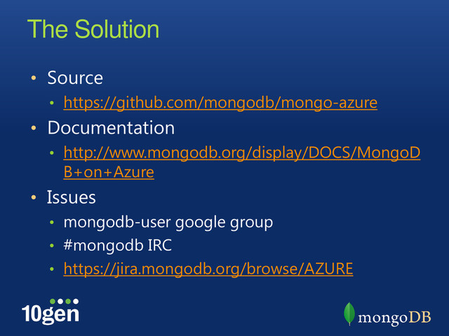 The Solution
• Source
• https://github.com/mongodb/mongo-azure
• Documentation
• http://www.mongodb.org/display/DOCS/MongoD
B+on+Azure
• Issues
• mongodb-user google group
• #mongodb IRC
• https://jira.mongodb.org/browse/AZURE
