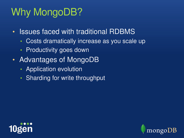 Why MongoDB?
• Issues faced with traditional RDBMS
• Costs dramatically increase as you scale up
• Productivity goes down
• Advantages of MongoDB
• Application evolution
• Sharding for write throughput
