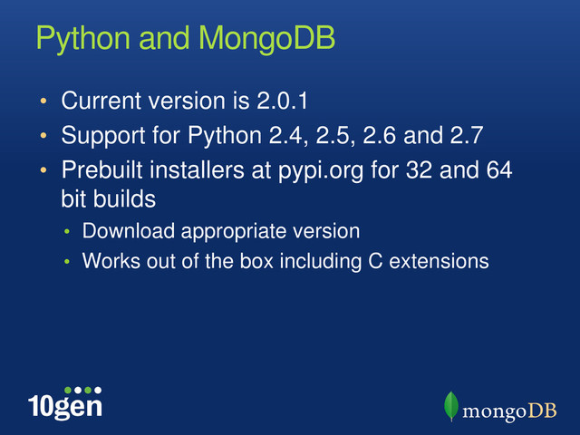 Python and MongoDB
• Current version is 2.0.1
• Support for Python 2.4, 2.5, 2.6 and 2.7
• Prebuilt installers at pypi.org for 32 and 64
bit builds
• Download appropriate version
• Works out of the box including C extensions
