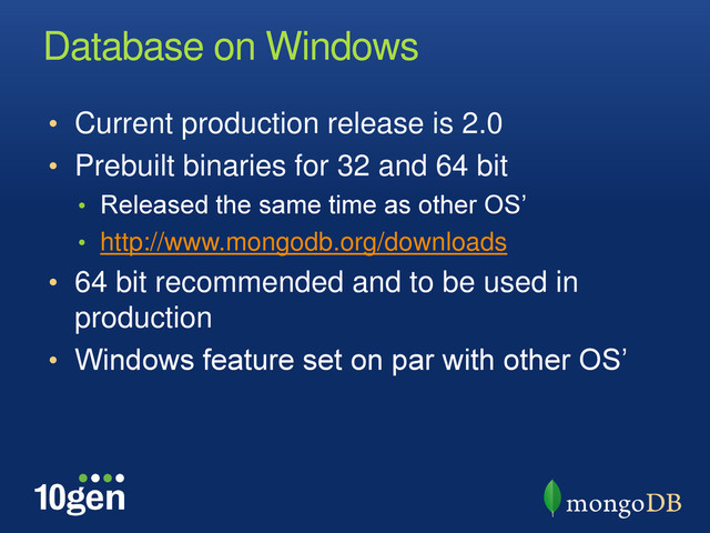 Database on Windows
• Current production release is 2.0
• Prebuilt binaries for 32 and 64 bit
• Released the same time as other OS’
• http://www.mongodb.org/downloads
• 64 bit recommended and to be used in
production
• Windows feature set on par with other OS’
