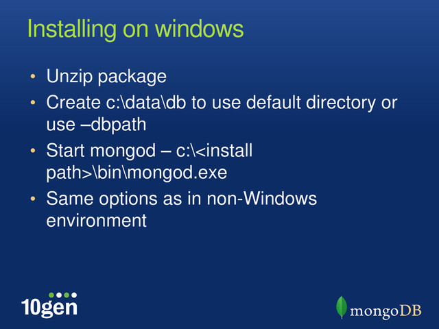 Installing on windows
• Unzip package
• Create c:\data\db to use default directory or
use –dbpath
• Start mongod – c:\\bin\mongod.exe
• Same options as in non-Windows
environment
