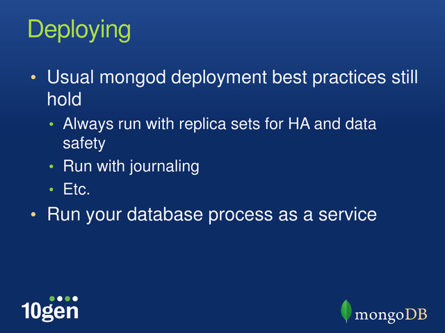 Deploying
• Usual mongod deployment best practices still
hold
• Always run with replica sets for HA and data
safety
• Run with journaling
• Etc.
• Run your database process as a service
