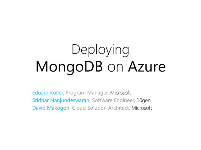 Deploying
MongoDB on Azure
Eduard Koller, Program Manager, Microsoft
Sridhar Nanjundeswaran, Software Engineer, 10gen
David Makogon, Cloud Solution Architect, Microsoft
