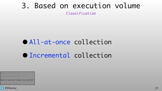 @CGuntur
3. Based on execution volume
• All-at-once collection
• Incremental collection
21
Classification
based on collection type
based on object marking
based on execution volume (run interval)
based on space compaction
