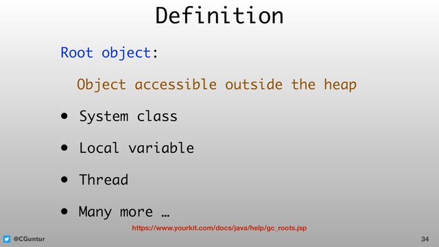 @CGuntur
Root object:
Object accessible outside the heap
• System class
• Local variable
• Thread
• Many more …
Definition
34
https://www.yourkit.com/docs/java/help/gc_roots.jsp
