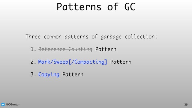 @CGuntur
Patterns of GC
Three common patterns of garbage collection:
1. Reference Counting Pattern
2. Mark/Sweep[/Compacting] Pattern
3. Copying Pattern
36
