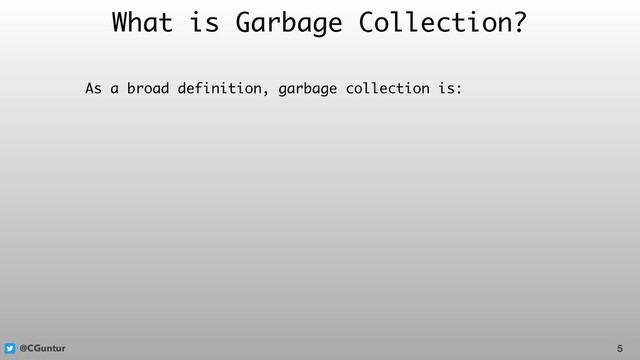 @CGuntur
What is Garbage Collection?
As a broad definition, garbage collection is:
5
