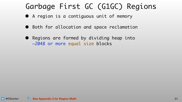 @CGuntur
Garbage First GC (G1GC) Regions
• A region is a contiguous unit of memory
• Both for allocation and space reclamation
• Regions are formed by dividing heap into  
~2048 or more equal size blocks
51
See Appendix 3 for Region Math
