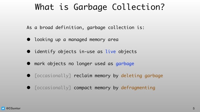 @CGuntur
What is Garbage Collection?
As a broad definition, garbage collection is:
• looking up a managed memory area
• identify objects in-use as live objects
• mark objects no longer used as garbage
• [occasionally] reclaim memory by deleting garbage
• [occasionally] compact memory by defragmenting
5
