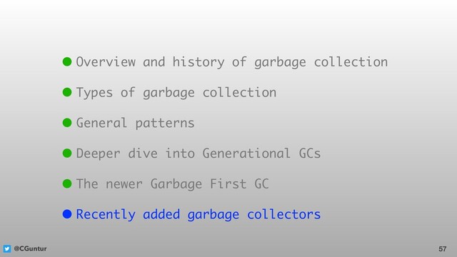 @CGuntur 57
• Overview and history of garbage collection
• Types of garbage collection
• General patterns
• Deeper dive into Generational GCs
• The newer Garbage First GC
• Recently added garbage collectors
