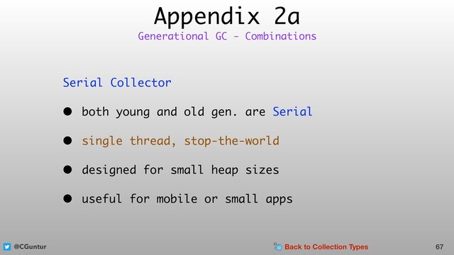 @CGuntur
Appendix 2a
Serial Collector
• both young and old gen. are Serial
• single thread, stop-the-world
• designed for small heap sizes
• useful for mobile or small apps
67
Generational GC - Combinations
Back to Collection Types
