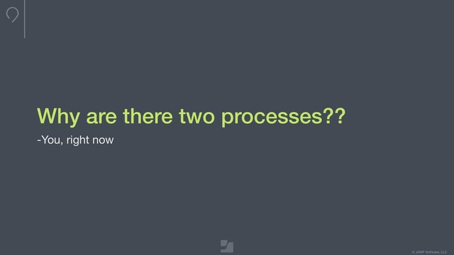 © JAMF Software, LLC
Why are there two processes??
-You, right now
