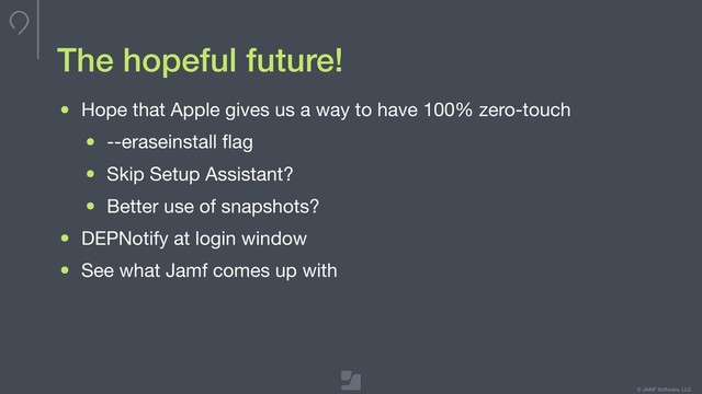 © JAMF Software, LLC
The hopeful future!
• Hope that Apple gives us a way to have 100% zero-touch

• --eraseinstall ﬂag

• Skip Setup Assistant?

• Better use of snapshots?

• DEPNotify at login window

• See what Jamf comes up with
