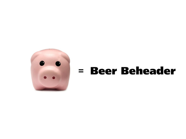 Beer Beheader
=

