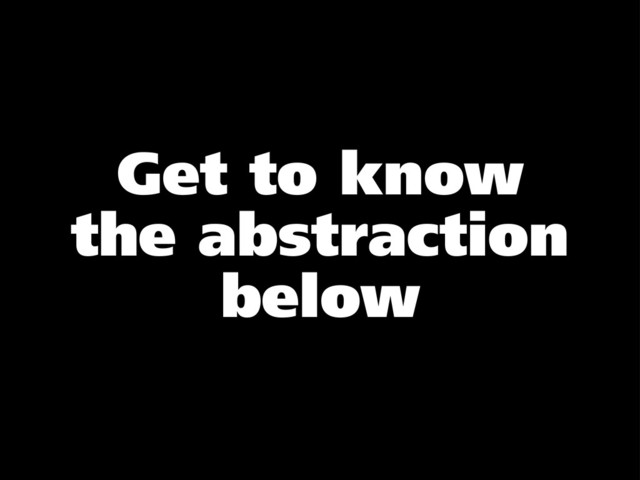 Get to know
the abstraction
below

