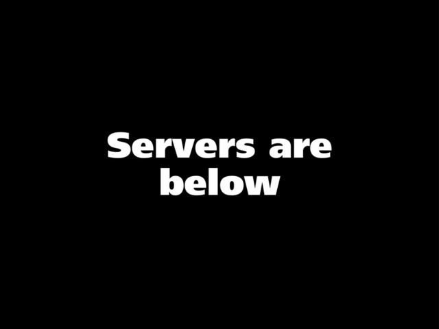 Servers are
below
