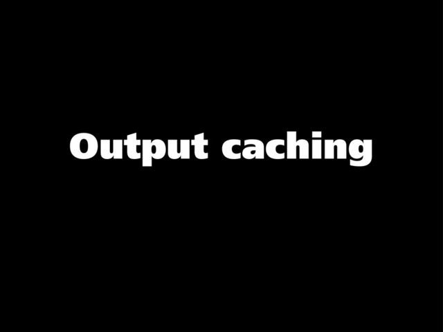 Output caching
