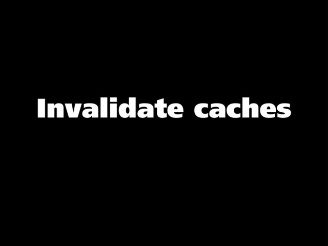 Invalidate caches

