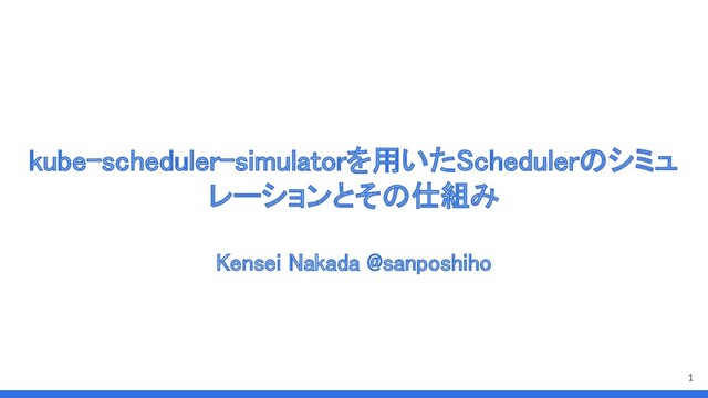 kube-scheduler-simulatorを用いたSchedulerのシミュ
レーションとその仕組み 
Kensei Nakada @sanposhiho 
1
