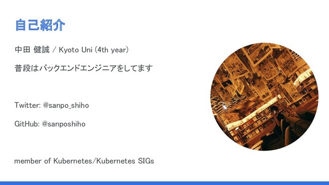 自己紹介 
中田 健誠 / Kyoto Uni (4th year) 
普段はバックエンドエンジニアをしてます 
 
Twitter: @sanpo_shiho 
GitHub: @sanposhiho 
 
member of Kubernetes/Kubernetes SIGs 
